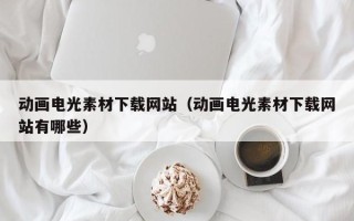 伊犁哈萨克动画电光素材下载网站（动画电光素材下载网站有哪些）