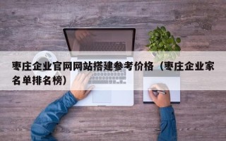 伊犁哈萨克枣庄企业官网网站搭建参考价格（枣庄企业家名单排名榜）