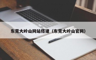 伊犁哈萨克东莞大岭山网站搭建（东莞大岭山官网）