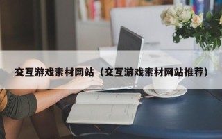 伊犁哈萨克交互游戏素材网站（交互游戏素材网站推荐）