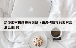 伊犁哈萨克动漫素材伤感推荐网站（动漫伤感视频素材高清无水印）