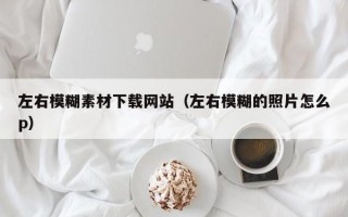 伊犁哈萨克左右模糊素材下载网站（左右模糊的照片怎么p）