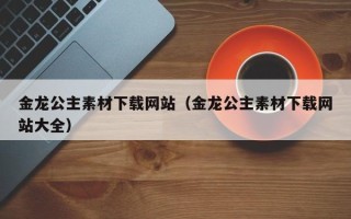 伊犁哈萨克金龙公主素材下载网站（金龙公主素材下载网站大全）