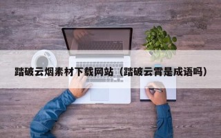 伊犁哈萨克踏破云烟素材下载网站（踏破云霄是成语吗）
