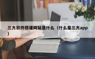 伊犁哈萨克三方软件搭建网站是什么（什么是三方app）