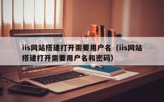 伊犁哈萨克iis网站搭建打开需要用户名（iis网站搭建打开需要用户名和密码）