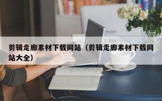 伊犁哈萨克剪辑走廊素材下载网站（剪辑走廊素材下载网站大全）