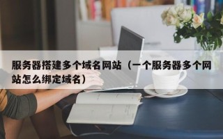 伊犁哈萨克服务器搭建多个域名网站（一个服务器多个网站怎么绑定域名）