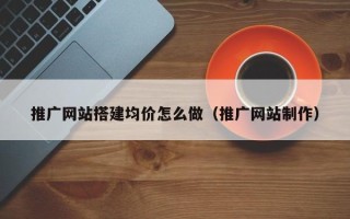 伊犁哈萨克推广网站搭建均价怎么做（推广网站制作）