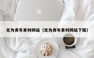 伊犁哈萨克无为青年素材网站（无为青年素材网站下载）