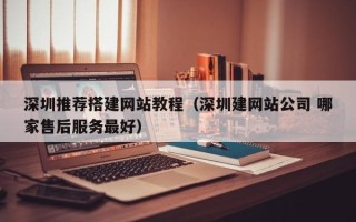 伊犁哈萨克深圳推荐搭建网站教程（深圳建网站公司 哪家售后服务最好）