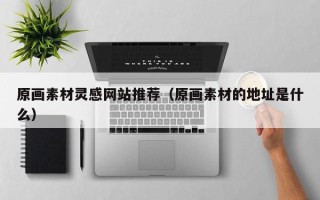 伊犁哈萨克原画素材灵感网站推荐（原画素材的地址是什么）