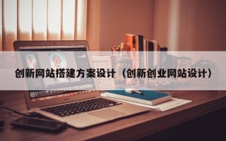 伊犁哈萨克创新网站搭建方案设计（创新创业网站设计）